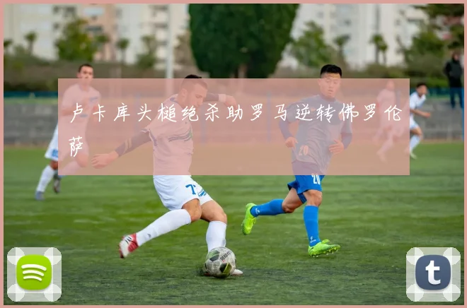 卢卡库头槌绝杀助罗马逆转佛罗伦萨