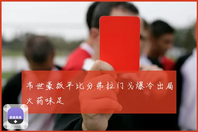 韦世豪扳平比分弗拉门戈爆冷出局火药味足