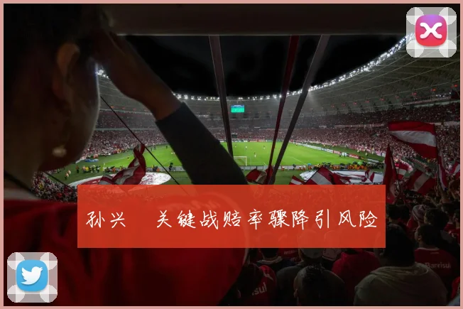 孙兴慜关键战赔率骤降引风险