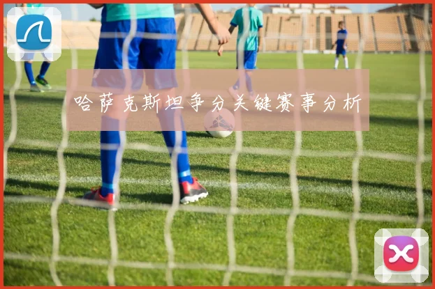 哈萨克斯坦争分关键赛事分析