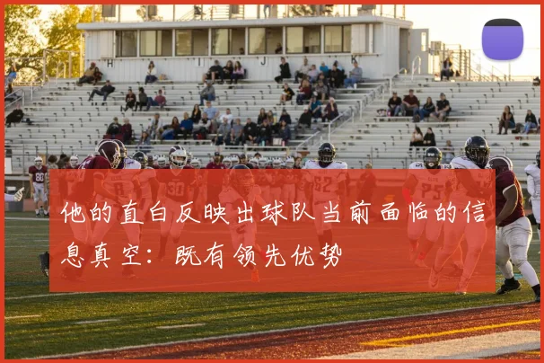 他的直白反映出球队当前面临的信息真空:既有领先优势