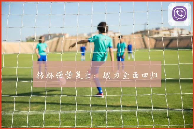 格林强势复出,战力全面回归