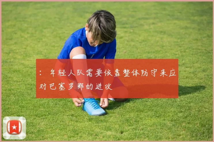 :年轻人队需要依靠整体防守来应对巴塞罗那的进攻