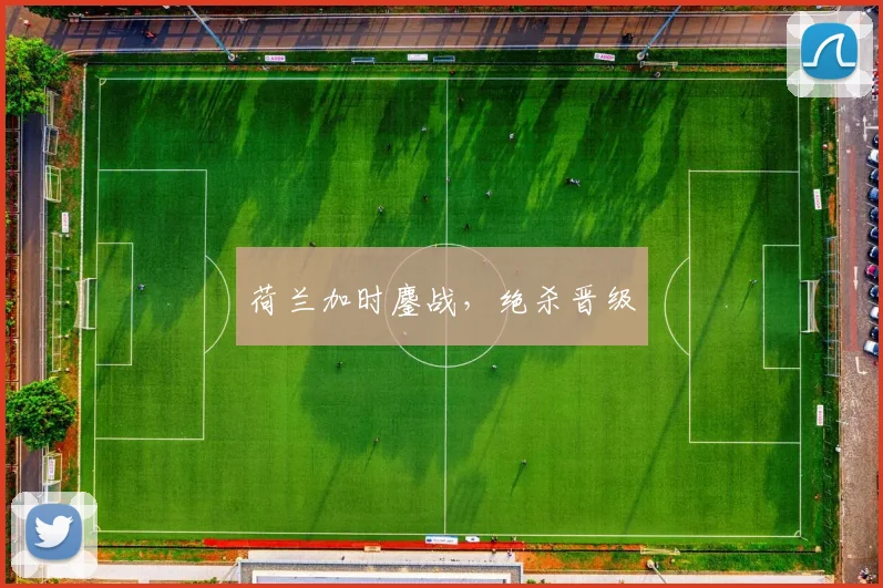 荷兰加时鏖战，绝杀晋级