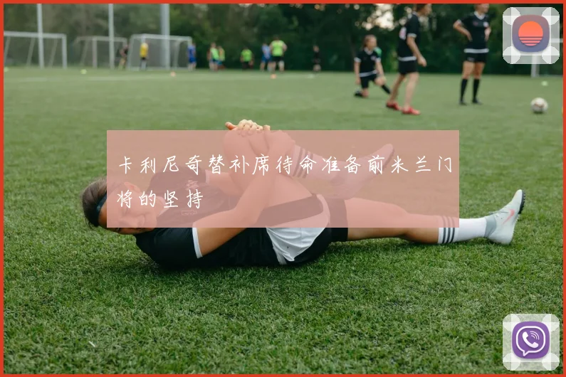 卡利尼奇替补席待命准备前米兰门将的坚持