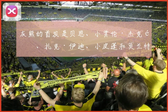 灰熊的首发是贝恩、小贾伦·杰克逊、扎克·伊迪、小皮蓬和莫兰特