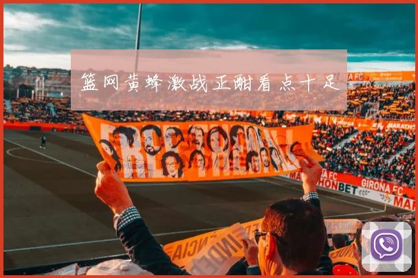 篮网黄蜂激战正酣看点十足