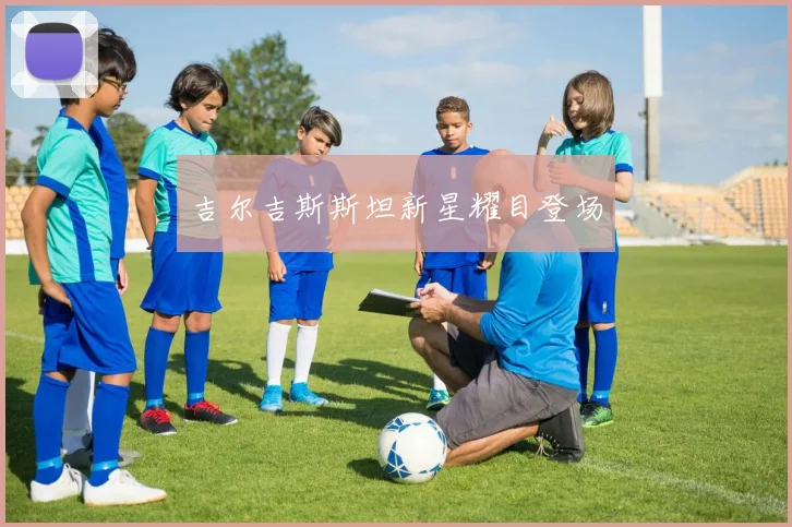 吉尔吉斯斯坦新星耀目登场