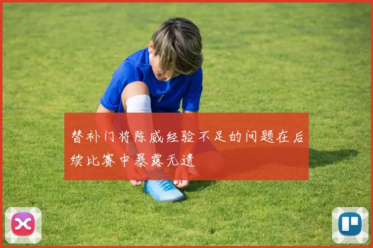 替补门将陈威经验不足的问题在后续比赛中暴露无遗
