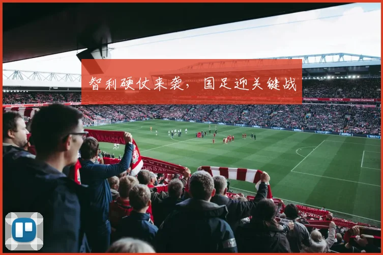 智利硬仗来袭,国足迎关键战