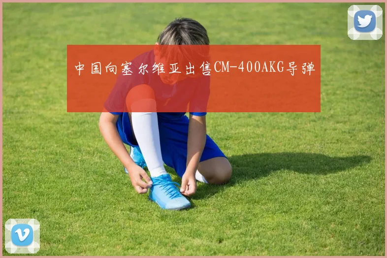 中国向塞尔维亚出售CM-400AKG导弹