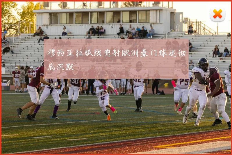 穆西亚拉弧线兜射欧洲豪门球迷彻底沉默