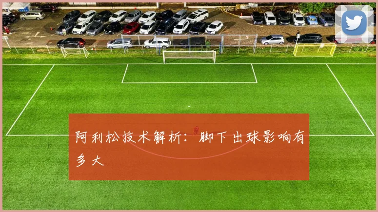 阿利松技术解析:脚下出球影响有多大