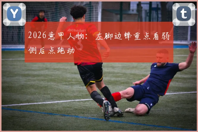 2026意甲人物:左脚边锋重点看弱侧后点跑动