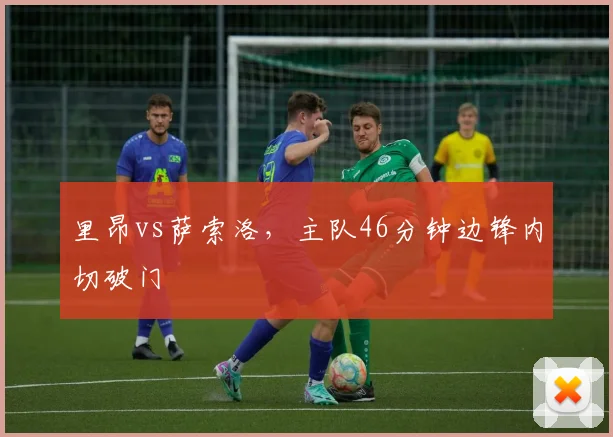 里昂vs萨索洛,主队46分钟边锋内切破门
