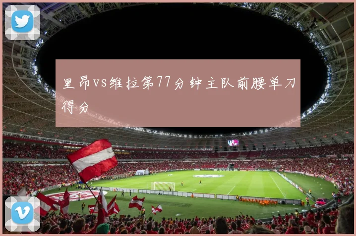 里昂vs维拉第77分钟主队前腰单刀得分