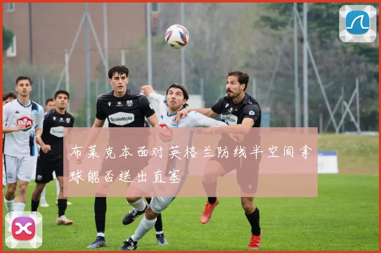 布莱克本面对英格兰防线半空间拿球能否送出直塞