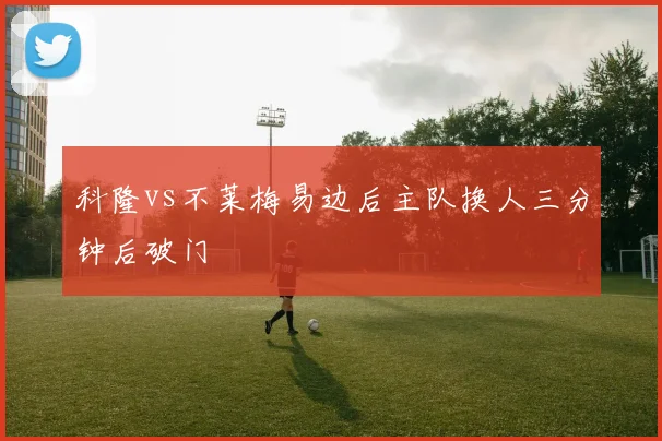 科隆vs不莱梅易边后主队换人三分钟后破门