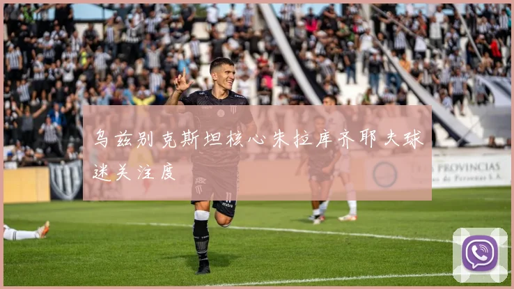 乌兹别克斯坦核心朱拉库齐耶夫球迷关注度