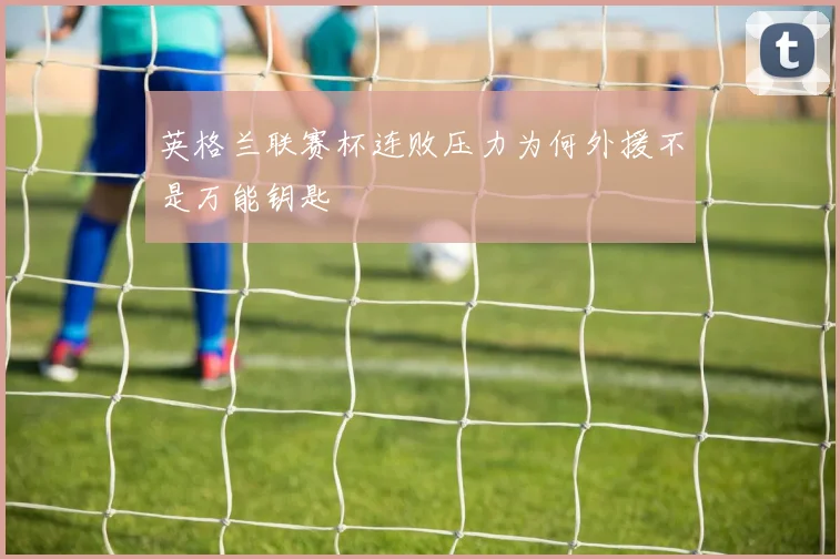 英格兰联赛杯连败压力为何外援不是万能钥匙
