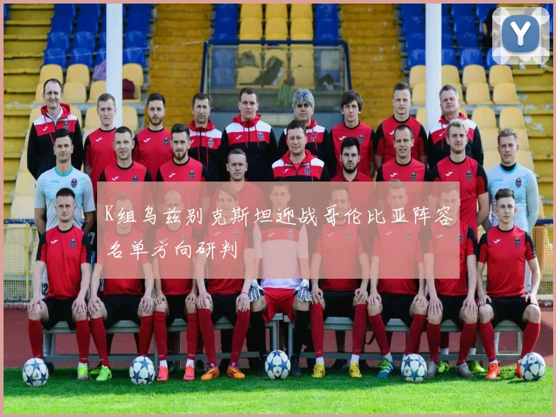 K组乌兹别克斯坦迎战哥伦比亚阵容名单方向研判