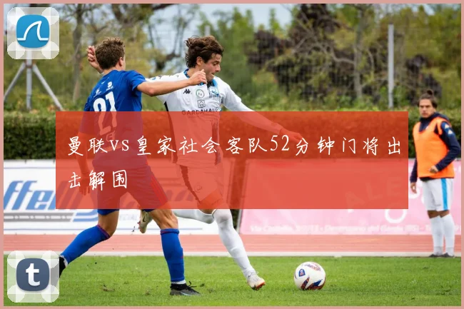 曼联vs皇家社会客队52分钟门将出击解围