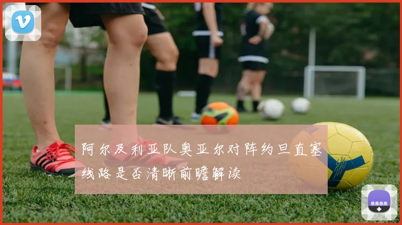 阿尔及利亚队奥亚尔对阵约旦直塞线路是否清晰前瞻解读