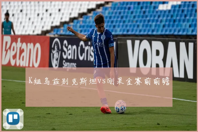 K组乌兹别克斯坦vs刚果金赛前前瞻