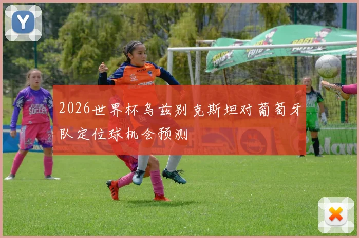 2026世界杯乌兹别克斯坦对葡萄牙队定位球机会预测