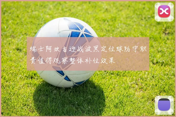 瑞士阿坎吉迎战波黑定位球防守职责值得观察整体补位效果
