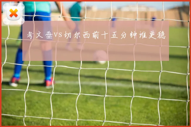 考文垂vs切尔西前十五分钟谁更稳