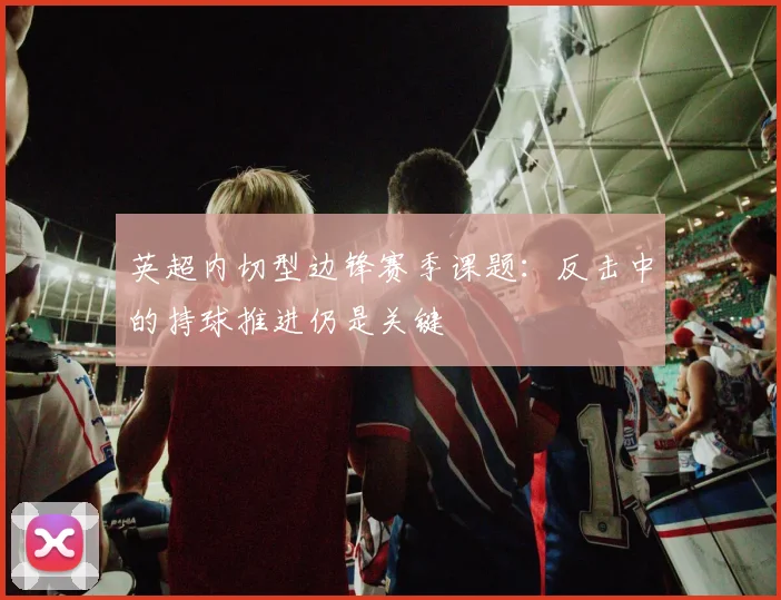 英超内切型边锋赛季课题:反击中的持球推进仍是关键