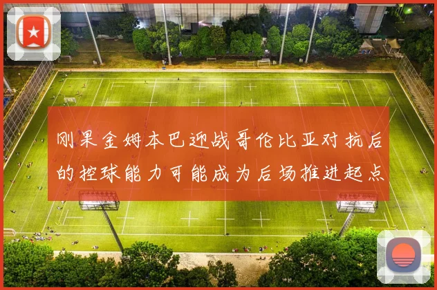 刚果金姆本巴迎战哥伦比亚对抗后的控球能力可能成为后场推进起点