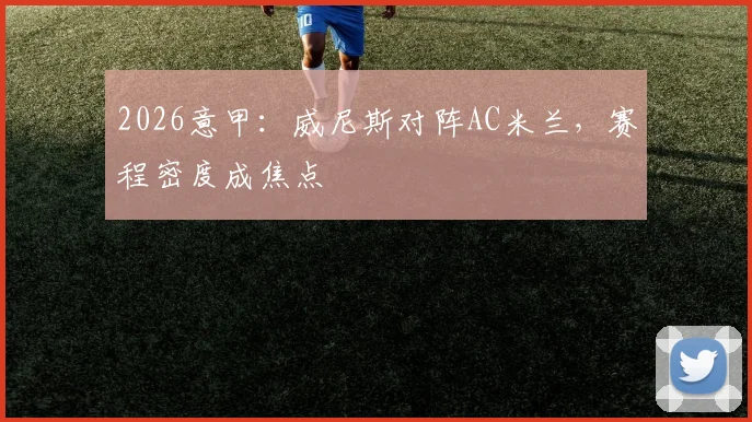 2026意甲:威尼斯对阵AC米兰,赛程密度成焦点