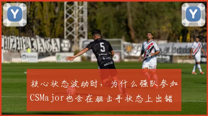 核心状态波动时，为什么强队参加CSMajor也会在狙击手状态上出错