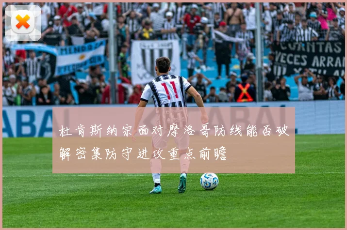 杜肯斯纳宗面对摩洛哥防线能否破解密集防守进攻重点前瞻