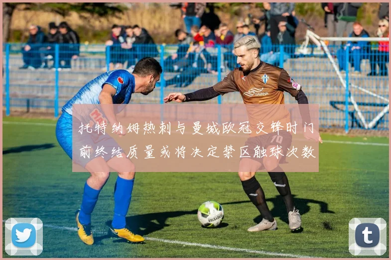托特纳姆热刺与曼城欧冠交锋时门前终结质量或将决定禁区触球次数