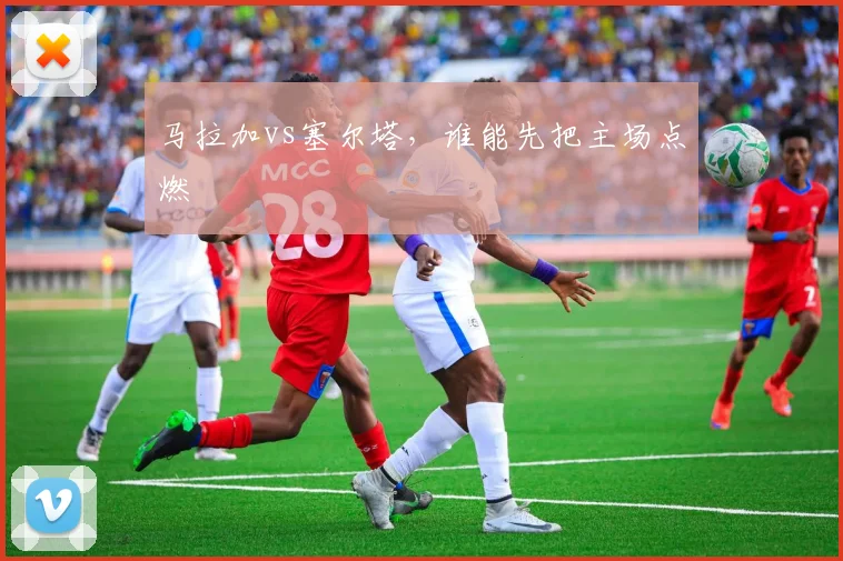 马拉加vs塞尔塔,谁能先把主场点燃