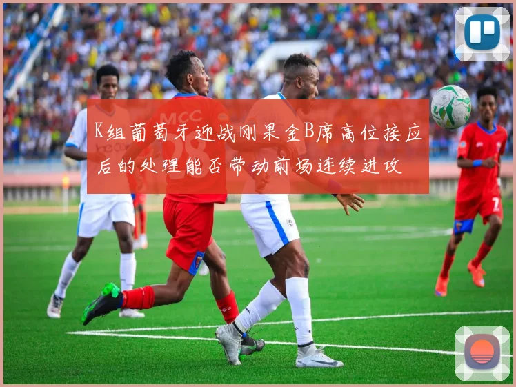 K组葡萄牙迎战刚果金B席高位接应后的处理能否带动前场连续进攻
