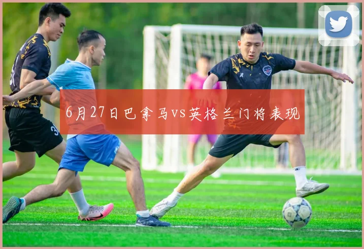 6月27日巴拿马vs英格兰门将表现