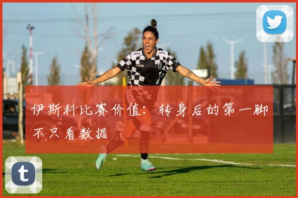伊斯科比赛价值：转身后的第一脚不只看数据