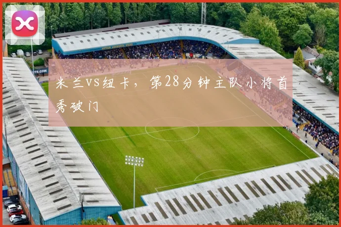 米兰vs纽卡，第28分钟主队小将首秀破门