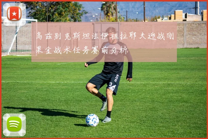 乌兹别克斯坦法伊祖拉耶夫迎战刚果金战术任务赛前分析