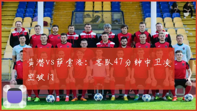 黄潜vs萨索洛:客队47分钟中卫凌空破门