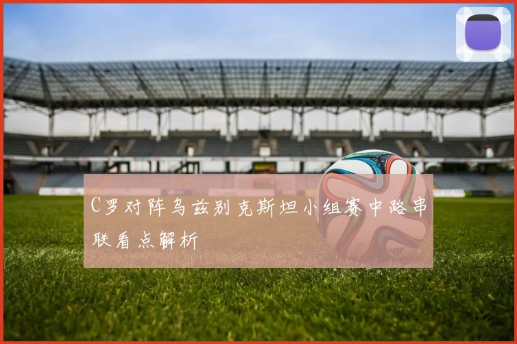 C罗对阵乌兹别克斯坦小组赛中路串联看点解析